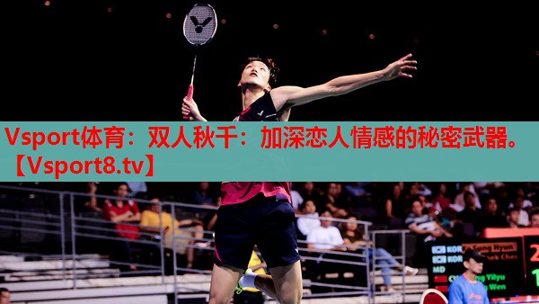 Vsport體育：雙人秋千：加深戀人情感的秘密武器。