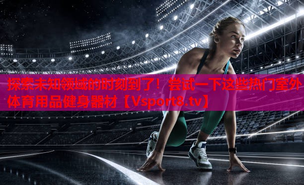 探索未知領域的時刻到了！嘗試一下這些熱門室外體育用品健身器材