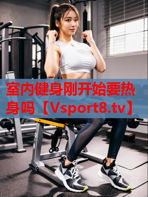 室內(nèi)健身剛開始要熱身嗎