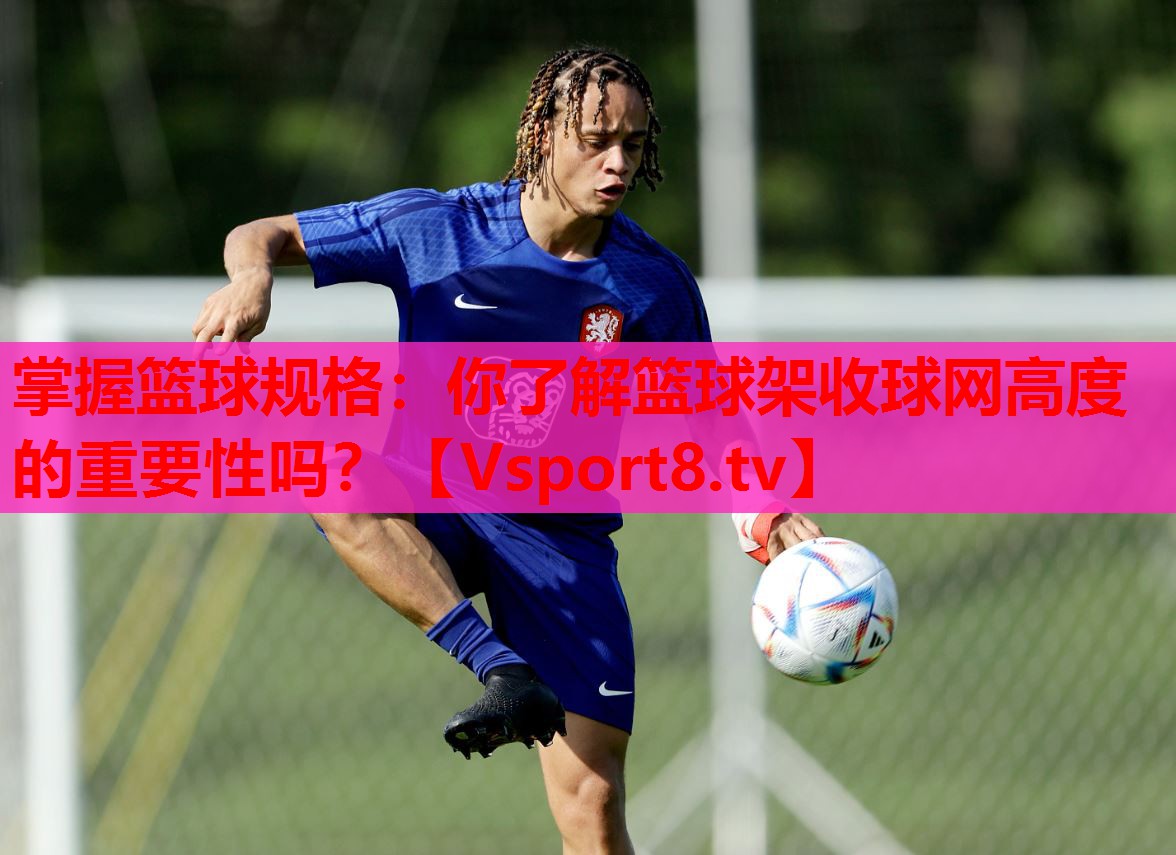 掌握籃球規(guī)格：你了解籃球架收球網(wǎng)高度的重要性嗎？